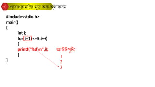 #include<stdio.h>
main()
{
int i;
for(i=1;i<=5;i++)
{
printf("%dn",i);
}
}
প্রোগ্রামটির মুড অফ অ্যাকসন
আউটপুট:
1
2
3
 