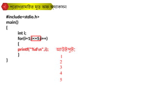 #include<stdio.h>
main()
{
int i;
for(i=1;i<=5;i++)
{
printf("%dn",i);
}
}
প্রোগ্রামটির মুড অফ অ্যাকসন
আউটপুট:
1
2
3
4
5
 
