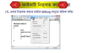 ১5. এবার নির্বাহ করতে চাইলে debug মেনুতে ক্লিক করি।
ফাইলটি নির্বাহ করে দেখা
#include<stdio.h>
main()
{
int i;
for(i=1;i<=5;i++)
{
printf("%dn",i);
}
}
 