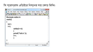 সি প্রোগ্রাম এডিটরে নিম্নের মত কোড লিখি।
#include<stdio.h>
main()
{
int i;
i=1;
while(i<=5)
{
printf("%dn",i);
i++;
}
}
 