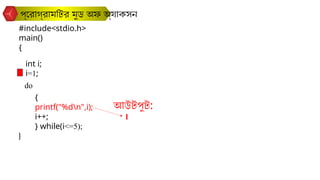 প্রোগ্রামটির মুড অফ অ্যাকসন
#include<stdio.h>
main()
{
}
int i;
do
{
printf("%dn",i);
i++;
} while(i<=5);
i=1;
আউটপুট:
1
 