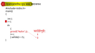 প্রোগ্রামটির মুড অফ অ্যাকসন
#include<stdio.h>
main()
{
}
int i;
do
{
printf("%dn",i);
i++;
} while(i<=5);
i=1;
আউটপুট:
1
2
 