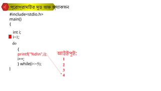 প্রোগ্রামটির মুড অফ অ্যাকসন
#include<stdio.h>
main()
{
}
int i;
do
{
printf("%dn",i);
i++;
} while(i<=5);
i=1;
আউটপুট:
1
2
3
4
 