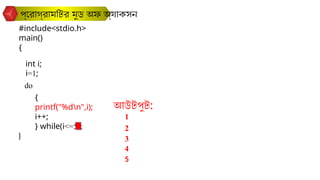 প্রোগ্রামটির মুড অফ অ্যাকসন
#include<stdio.h>
main()
{
}
int i;
do
{
printf("%dn",i);
i++;
} while(i<=5);
i=1;
আউটপুট:
1
2
3
4
5
 