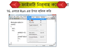 16. এবারে Run এর উপর ক্লিক করি
ফাইলটি নির্বাহ করে দেখা
#include<stdio.h>
main()
{
int i;
i=1;
while(i<=5)
{
printf("%dn",i);
i++;
}
}
 