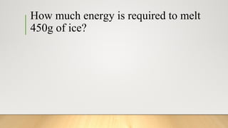 How much energy is required to melt
450g of ice?
 