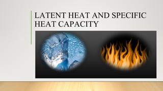 LATENT HEAT AND SPECIFIC
HEAT CAPACITY
 