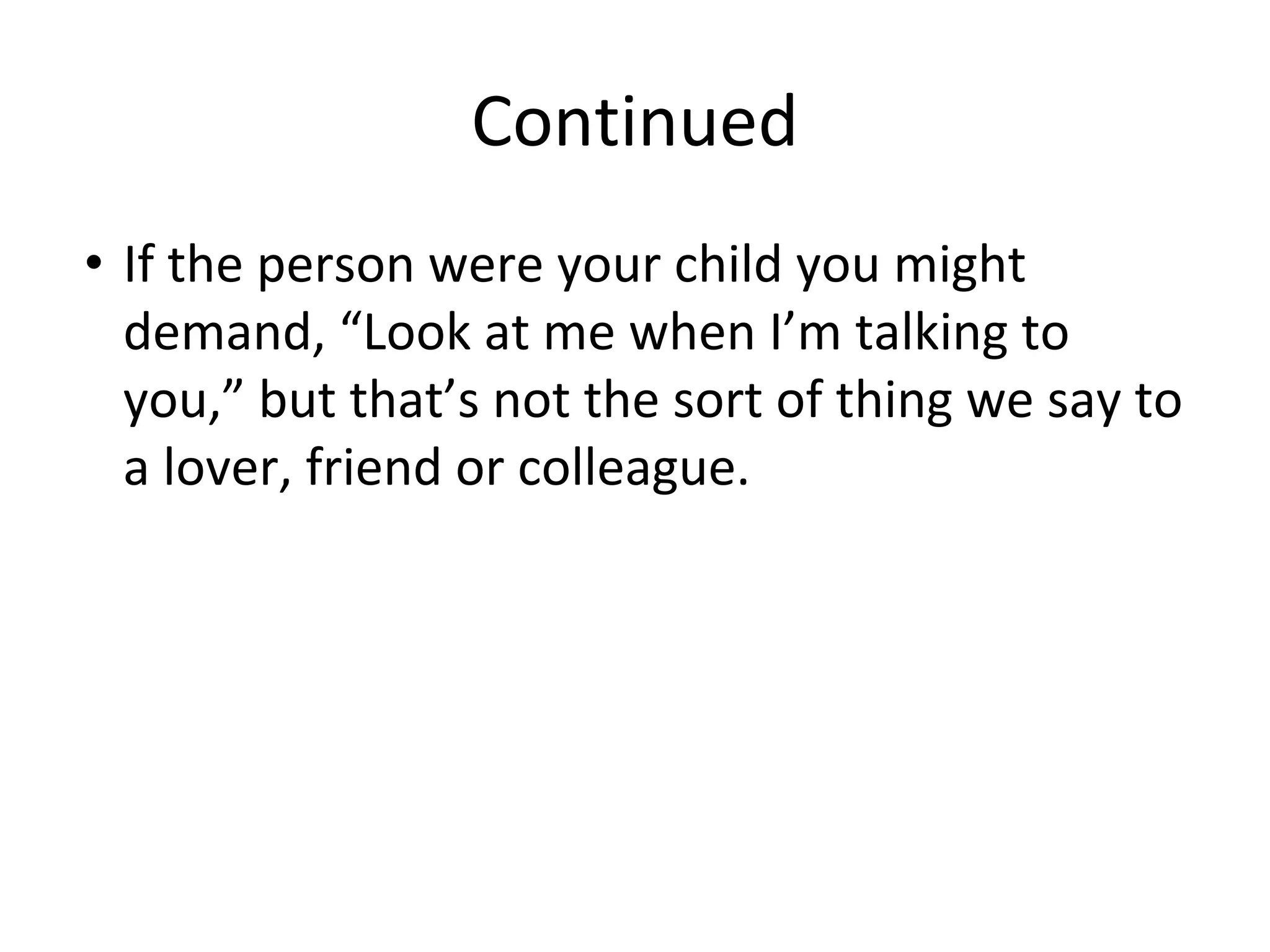 Continued
• If the person were your child you might
demand, “Look at me when I’m talking to
you,” but that’s not the sort of thing we say to
a lover, friend or colleague.
 