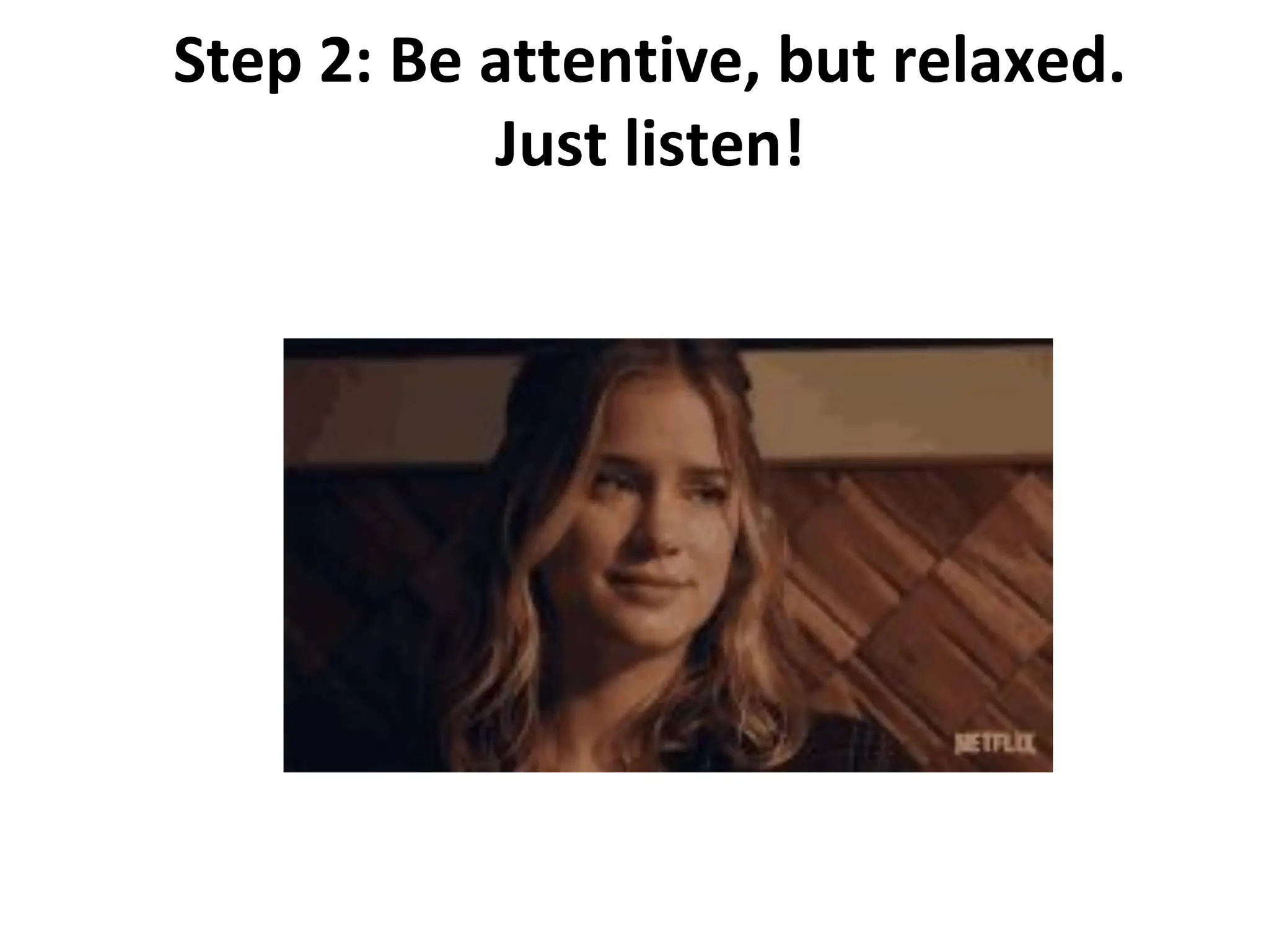 Step 2: Be attentive, but relaxed.
Just listen!
 