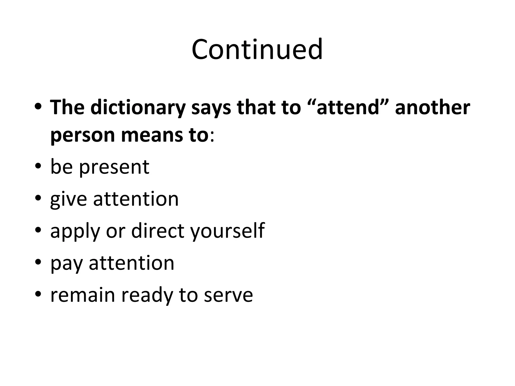 Continued
• The dictionary says that to “attend” another
person means to:
• be present
• give attention
• apply or direct yourself
• pay attention
• remain ready to serve
 