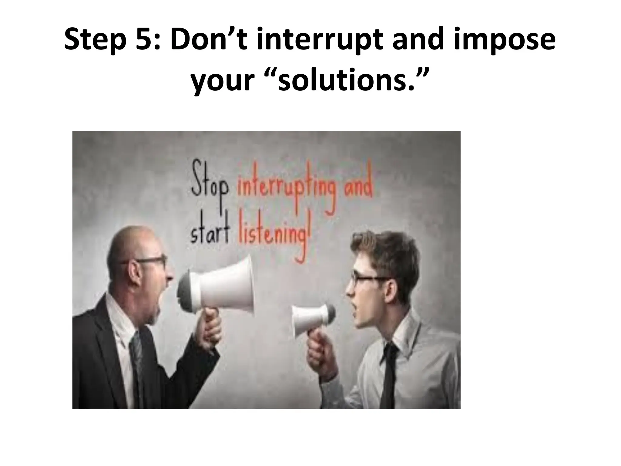 Step 5: Don’t interrupt and impose
your “solutions.”
 