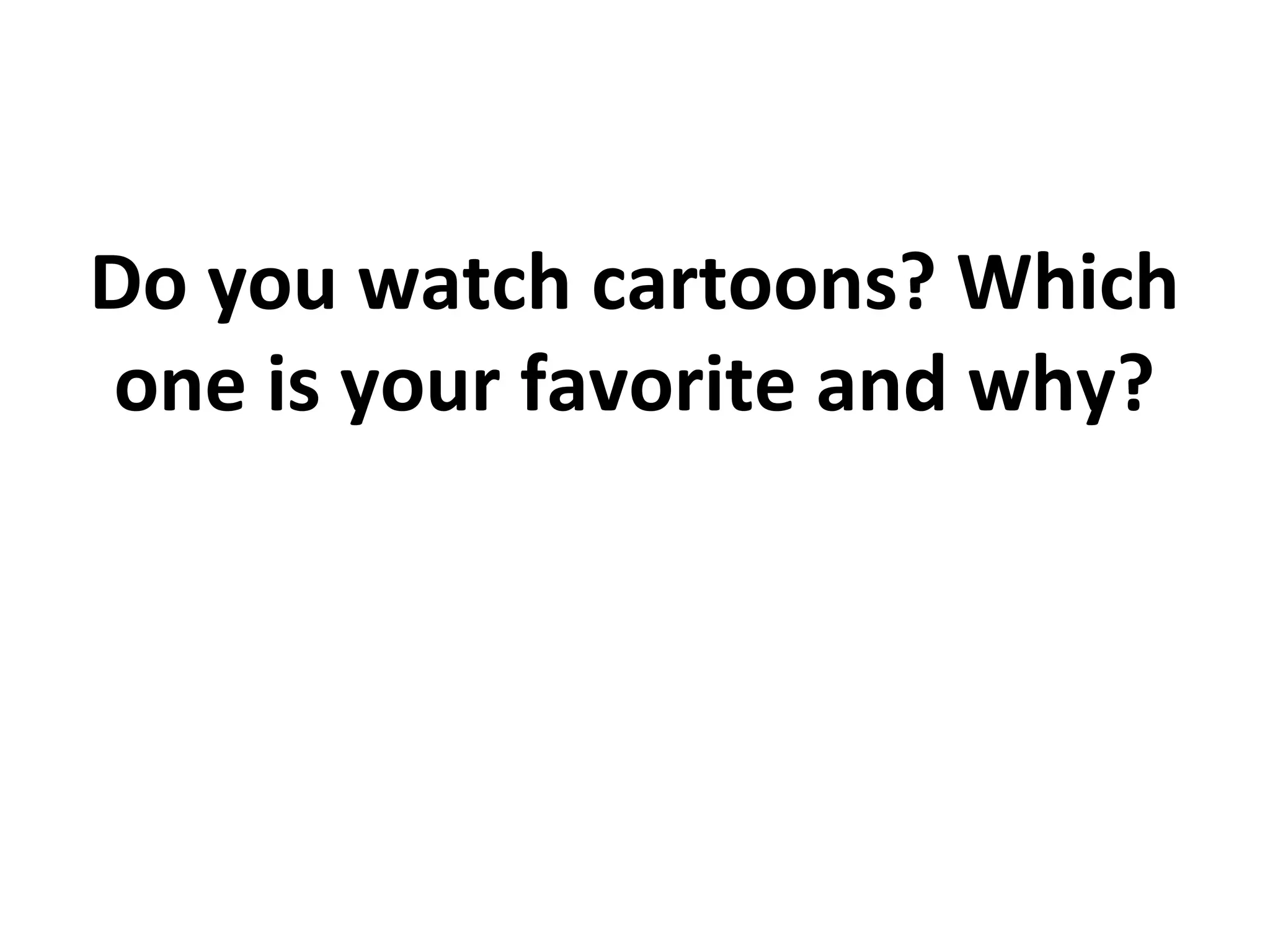 Do you watch cartoons? Which
one is your favorite and why?
 