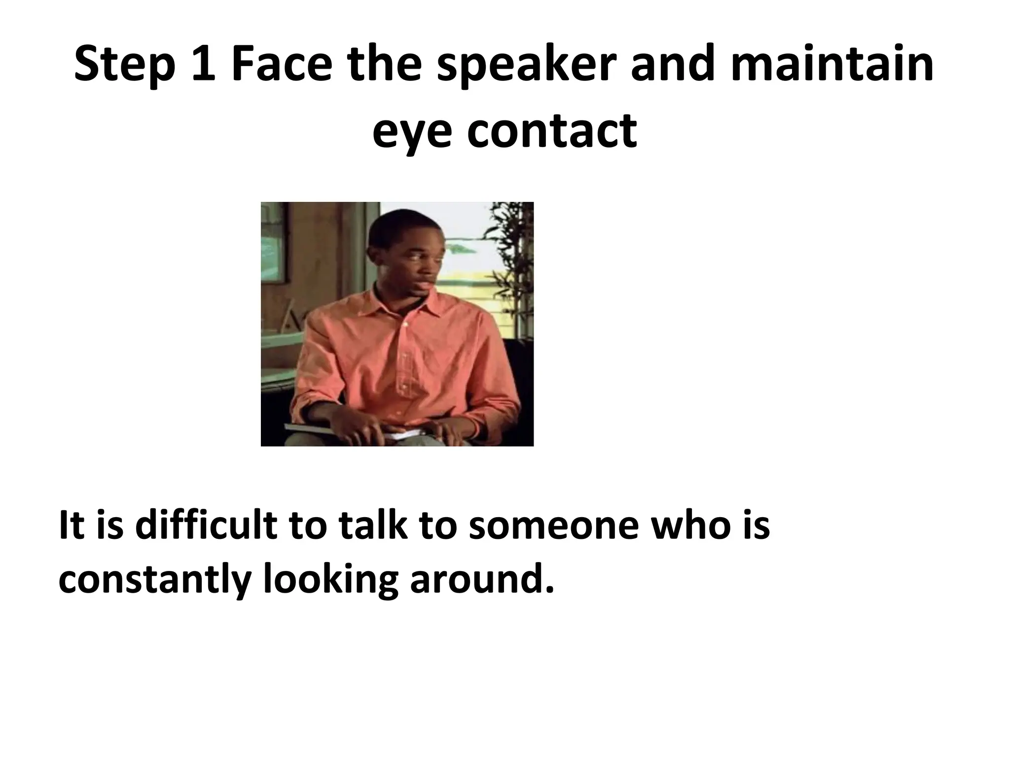 Step 1 Face the speaker and maintain
eye contact
It is difficult to talk to someone who is
constantly looking around.
 