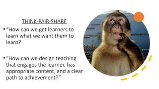 THINK-PAIR-SHARE
•“How can we get learners to
learn what we want them to
learn?
•“How can we design teaching
that engages the learner, has
appropriate content, and a clear
path to achievement?”
 