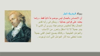 ‫ويؤكا‬
‫شيلر‬ ‫فريدريك‬
‫كقط‬ ً‫ا‬‫ذاتي‬ ً‫ا‬ ‫موضو‬ ‫لي‬ ‫بالجمال‬ ‫انحسا‬ ‫من‬
‫وإنما‬ ،
‫جمالية‬ ‫دوانين‬ ‫لى‬ ‫يعتما‬
‫تق‬ ‫رمي‬ ‫كى‬ ‫ويمكن‬ ،
‫اير‬
‫الش‬ ‫من‬ ‫ويرى‬ ،‫ية‬ ‫موضو‬ ‫لمقايي‬ ً‫ا‬‫وكق‬ ‫الجمال‬
‫ن‬ ‫ئ‬
‫األسباب‬ ‫من‬ ‫وتحرر‬ ‫استقل‬ ‫إذا‬ ‫إن‬ ً‫ال‬‫جمي‬ ‫يباو‬
‫الفن‬ ‫العمل‬ ‫يصب‬ ‫وكذل‬ ، ‫الطبيعية‬ ‫والعوامل‬
ً‫ال‬‫جمي‬ ‫ى‬
‫لوجواه‬ ‫مات‬ ‫التى‬ ‫العوامل‬ ‫ار‬ ‫م‬ ‫من‬ ‫تفى‬ ‫ت‬ ‫ناما‬
.
 