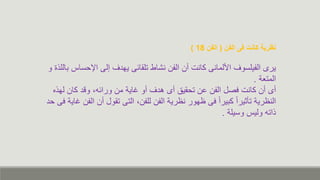 ‫نظرية‬
‫كانت‬
‫الفن‬ ‫فى‬
(
‫القن‬
18
)
‫األلمانى‬ ‫الفيلسوف‬ ‫يرى‬
‫كانت‬
‫اإلحس‬ ‫إلى‬ ‫يهاف‬ ‫تلقائى‬ ‫نشاط‬ ‫الفن‬ ‫من‬
‫و‬ ‫باللذ‬ ‫ا‬
‫المتعة‬
.
‫من‬ ‫مى‬
‫كانت‬
‫من‬ ‫كاية‬ ‫مو‬ ‫هاف‬ ‫مى‬ ‫تحقيق‬ ‫ن‬ ‫الفن‬ ‫كصل‬
، ‫ورائ‬
‫لهذه‬ ‫كان‬ ‫ودا‬
‫الفن‬ ‫رية‬ ‫ن‬ ‫هور‬ ‫كى‬ ً‫ا‬‫كبير‬ ً‫ا‬‫ير‬ ‫تأ‬ ‫رية‬ ‫الن‬
،‫للفن‬
‫من‬ ‫تقول‬ ‫التى‬
‫حا‬ ‫كى‬ ‫كاية‬ ‫الفن‬
‫وسيلة‬ ‫ولي‬ ‫ذات‬
.
 