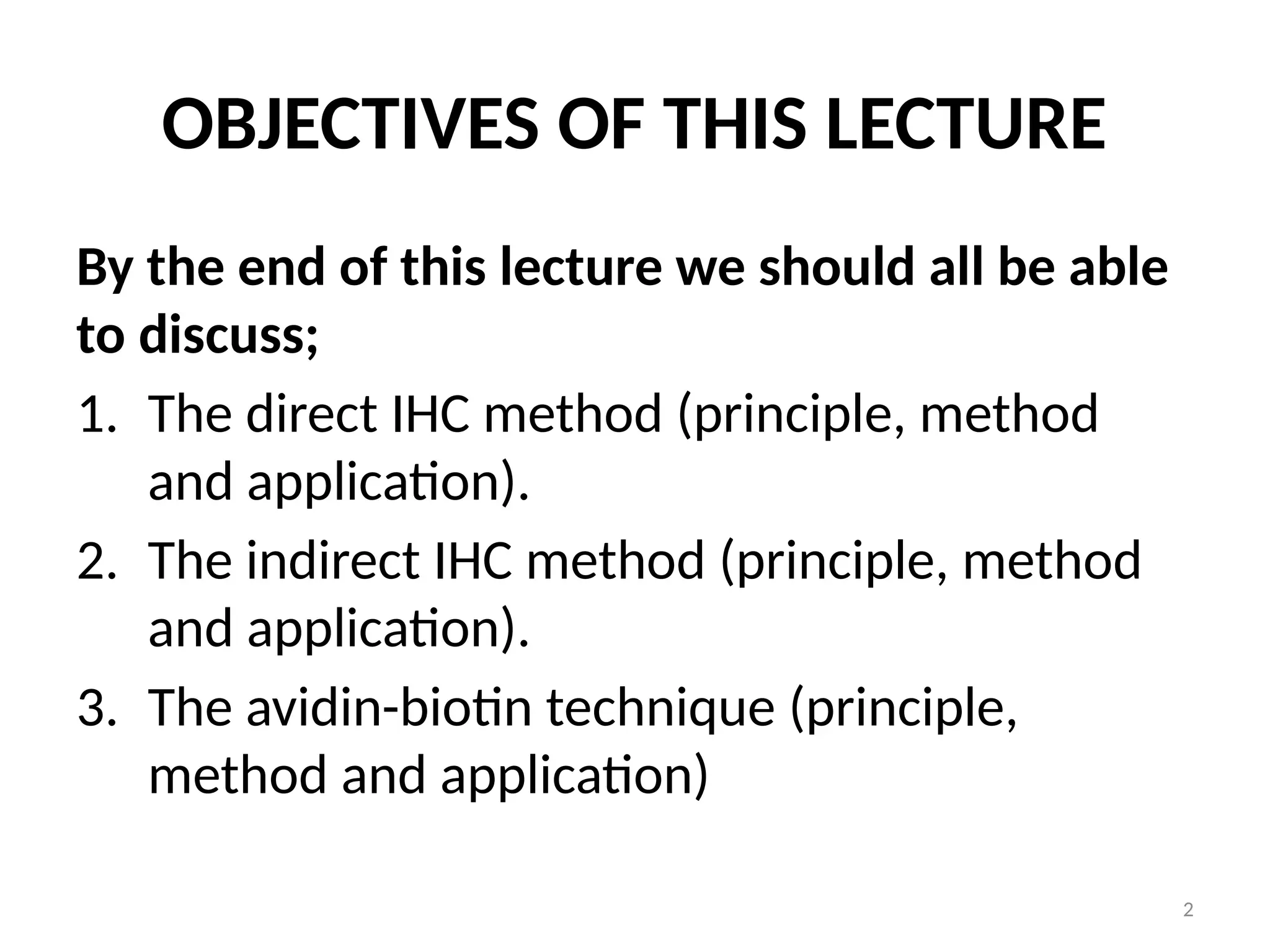 2
OBJECTIVES OF THIS LECTURE
By the end of this lecture we should all be able
to discuss;
1. The direct IHC method (principle, method
and application).
2. The indirect IHC method (principle, method
and application).
3. The avidin-biotin technique (principle,
method and application)
 