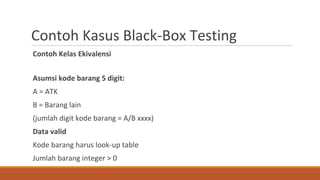 Contoh Kasus Black-Box Testing
Contoh Kelas Ekivalensi
Asumsi kode barang 5 digit:
A = ATK
B = Barang lain
(jumlah digit kode barang = A/B xxxx)
Data valid
Kode barang harus look-up table
Jumlah barang integer > 0
 