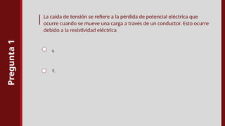 Pregunta
1
La caída de tensión se refiere a la pérdida de potencial eléctrica que
ocurre cuando se mueve una carga a través de un conductor. Esto ocurre
debido a la resistividad eléctrica
V.
F.
 