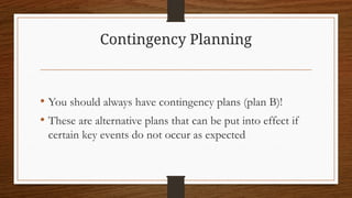 Contingency Planning
• You should always have contingency plans (plan B)!
• These are alternative plans that can be put into effect if
certain key events do not occur as expected
 
