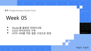 Week 05
허윤지, 지윤아
• Docker를 활용한 컨테이너화
• CI/CD 파이프라인 구축
• HTTP 서버를 약한 결합 구성으로 변경
 