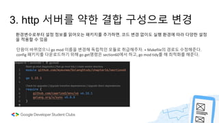 환경변수로부터 설정 정보를 읽어오는 패키지를 추가하면, 코드 변경 없이도 실행 환경에 따라 다양한 설정
을 적용할 수 있음
3. http 서버를 약한 결합 구성으로 변경
단원이 바뀌었으니 go mod 이름을 변경해 독립적인 모듈로 취급해주자. + Makefile의 경로도 수정해준다.
config 패키지를 다운로드하기 위해 go get명령은 section60에서 하고, go mod tidy를 해 최적화를 해준다.
 