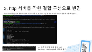 3. http 서버를 약한 결합 구성으로 변경
make down 명령으로 종료 후, 다시 make up을 한 후 make logs 명령으로 컨테이너의 실행 로그를 확인한다.
<- 다른 터미널 창을 열어 curl
localhost:18000/hello를 실행해 확인
 