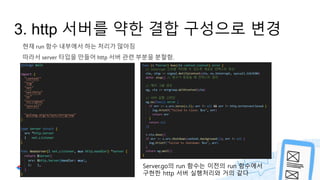 현재 run 함수 내부에서 하는 처리가 많아짐
따라서 server 타입을 만들어 http 서버 관련 부분을 분할함.
3. http 서버를 약한 결합 구성으로 변경
Server.go의 run 함수는 이전의 run 함수에서
구현한 http 서버 실행처리와 거의 같다
 