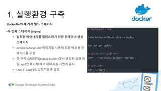 1. 실행환경 구축
Dockerfile의 세 가지 빌드 스테이지
•두 번째 스테이지 (deploy)
• 빌드한 바이너리를 릴리스하기 위한 컨테이너 생성
스테이지
• debian:bullseye-slim 이미지를 사용해 최종 배포용 컨
테이너를 구성
• 첫 번째 스테이지(deploy-builder)에서 생성된 실행 파
일(app)만 복사해 배포 이미지를 가볍게 유지
• CMD ["./app"]로 실행하도록 설정
 