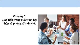 Chương 5
Giao tiếp trong quá trình hội
nhập và phỏng vấn xin việc
 