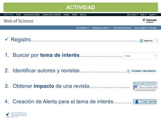  Registro…………………………………………………….
1. Buscar por tema de interés…………………….
2. Identificar autores y revistas………………………
3. Obtener impacto de una revista…………………..
4. Creación de Alerta para el tema de interés…………
ACTIVIDAD
 