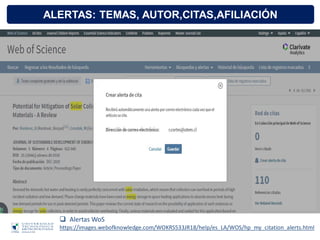 ALERTAS: TEMAS, AUTOR,CITAS,AFILIACIÓN
 Alertas WoS
https://images.webofknowledge.com/WOKRS533JR18/help/es_LA/WOS/hp_my_citation_alerts.html
 