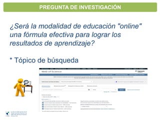 PREGUNTA DE INVESTIGACIÓN
¿Será la modalidad de educación "online"
una fórmula efectiva para lograr los
resultados de aprendizaje?
* Tópico de búsqueda
 