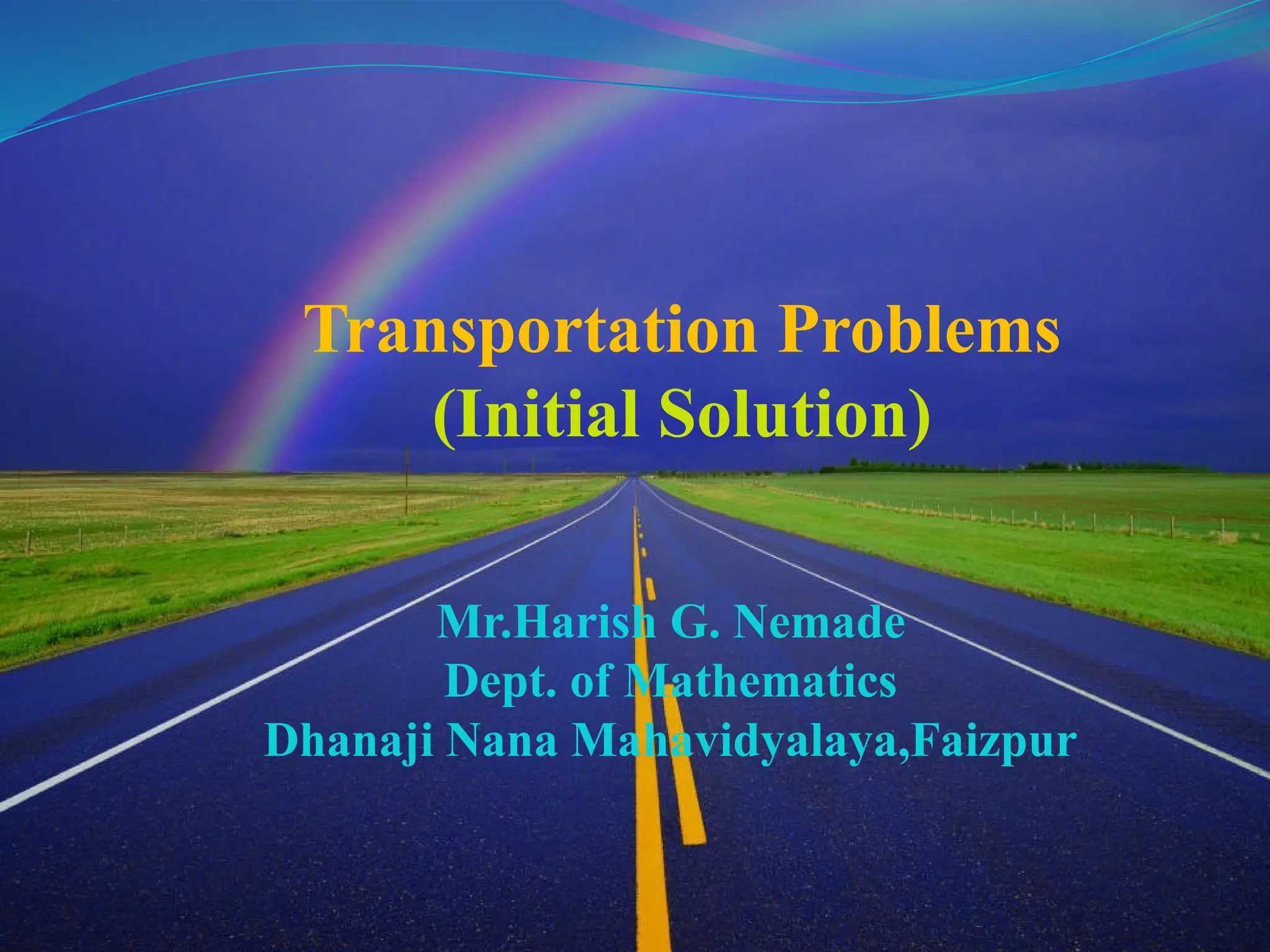 Transportation Problems
(Initial Solution)
Mr.Harish G. Nemade
Dept. of Mathematics
Dhanaji Nana Mahavidyalaya,Faizpur
 