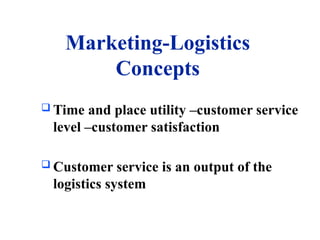 Marketing-Logistics
Concepts
 Time and place utility –customer service
level –customer satisfaction
 Customer service is an output of the
logistics system
 