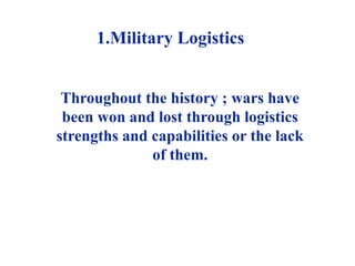 Throughout the history ; wars have
been won and lost through logistics
strengths and capabilities or the lack
of them.
1.Military Logistics
 