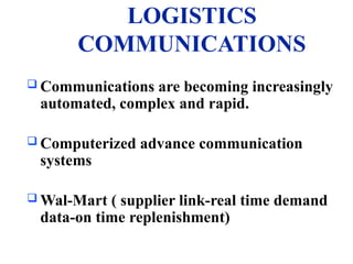 LOGISTICS
COMMUNICATIONS
 Communications are becoming increasingly
automated, complex and rapid.
 Computerized advance communication
systems
 Wal-Mart ( supplier link-real time demand
data-on time replenishment)
 