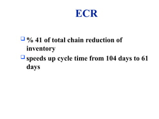 ECR
 % 41 of total chain reduction of
inventory
 speeds up cycle time from 104 days to 61
days
 