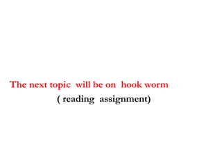 The next topic will be on hook worm
( reading assignment)
 