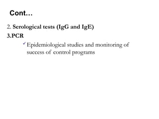 Cont…
2. Serological tests (IgG and IgE)
3.PCR
 Epidemiological studies and monitoring of
success of control programs
 