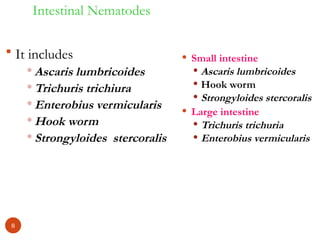 Intestinal Nematodes
 It includes
 Ascaris lumbricoides
 Trichuris trichiura
 Enterobius vermicularis
 Hook worm
 Strongyloides stercoralis
 Small intestine
 Ascaris lumbricoides
 Hook worm
 Strongyloides stercoralis
 Large intestine
 Trichuris trichuria
 Enterobius vermicularis
8
 