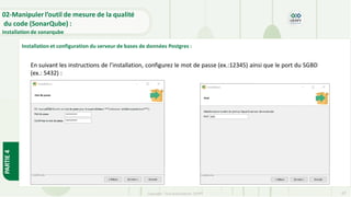 Copyright- Tout droitréservé- OFPPT 67
02-Manipuler l’outil de mesure de la qualité
du code (SonarQube) :
Installation de sonarqube
PARTIE
4
Installation et configuration du serveur de bases de données Postgres :
En suivant les instructions de l’installation, configurez le mot de passe (ex.:12345) ainsi que le port du SGBD
(ex.: 5432) :
 