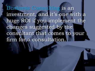 Business Consulting is an
investment, and it’s one with a
huge ROI if you implement the
changes suggested by the
consultant that comes to your
firm for a consultation.
 