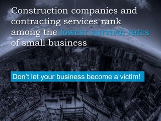 Construction companies and
contracting services rank
among the lowest survival rates
of small business
Don’t let your business become a victim!
 
