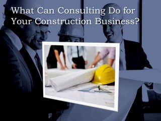 What Can Consulting Do for
Your Construction Business?
 