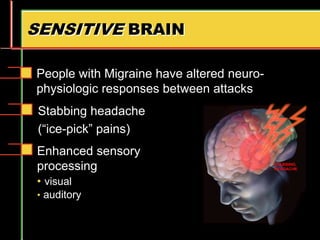 SENSITIVE BRAIN
People with Migraine have altered neuro-
physiologic responses between attacks
Stabbing headache
(“ice-pick” pains)
Enhanced sensory
processing
• visual
• auditory
 