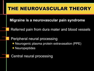 THE NEUROVASCULAR THEORY
Referred pain from dura mater and blood vessels
Peripheral neural processing
 Neurogenic plasma protein extravasation (PPE)
 Neuropeptides
Central neural processing
Migraine is a neurovascular pain syndrome
 