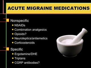 ACUTE MIGRAINE MEDICATIONS
Nonspecific
 NSAIDs
 Combination analgesics
 Opioids?
 Neuroleptics/antiemetics
 Corticosteroids
Specific
 Ergotamine/DHE
 Triptans
 CGRP antibodies?
 