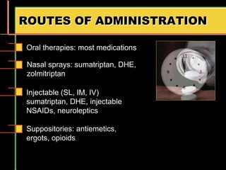 ROUTES OF ADMINISTRATION
Suppositories: antiemetics,
ergots, opioids
Oral therapies: most medications
Nasal sprays: sumatriptan, DHE,
zolmitriptan
Injectable (SL, IM, IV)
sumatriptan, DHE, injectable
NSAIDs, neuroleptics
 