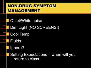 NON-DRUG SYMPTOM
MANAGEMENT
Quiet/White noise
Dim Light (NO SCREENS!)
Cool Temp
Fluids
Ignore?
Setting Expectations – when will you
return to class
 